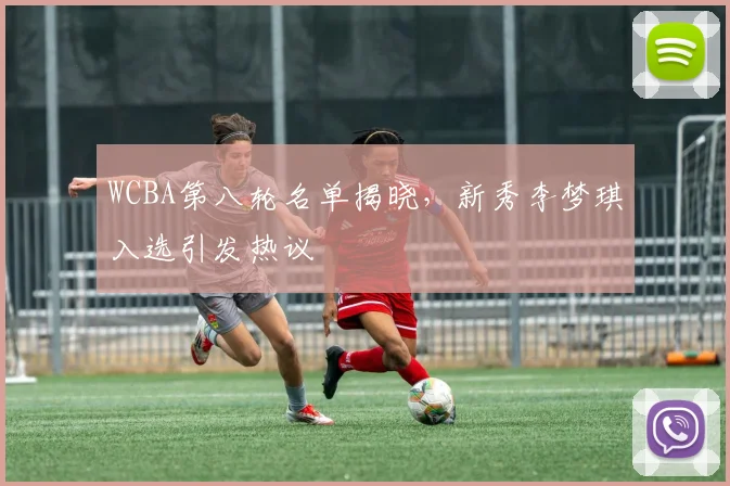 WCBA第八轮名单揭晓，新秀李梦琪入选引发热议