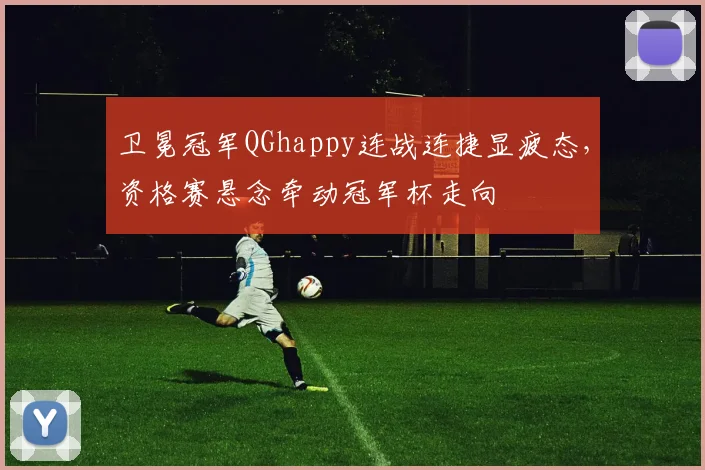 卫冕冠军QGhappy连战连捷显疲态，资格赛悬念牵动冠军杯走向