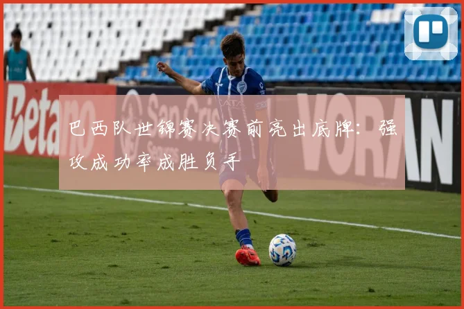 巴西队世锦赛决赛前亮出底牌：强攻成功率成胜负手