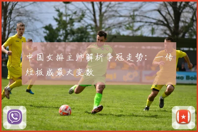 中国女排主帅解析争冠走势：一传短板成最大变数