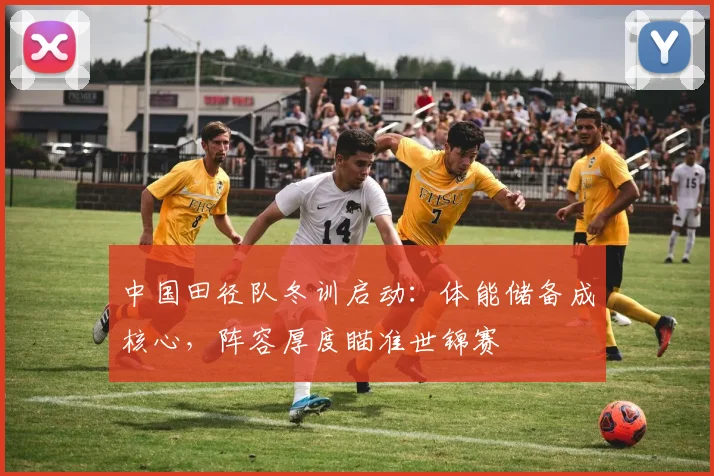 中国田径队冬训启动：体能储备成核心，阵容厚度瞄准世锦赛