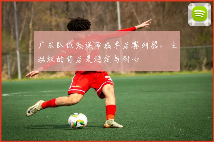 广东队低失误率成季后赛利器，主动权的背后是稳定与耐心
