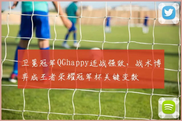 卫冕冠军QGhappy连战强敌,战术博弈成王者荣耀冠军杯关键变数