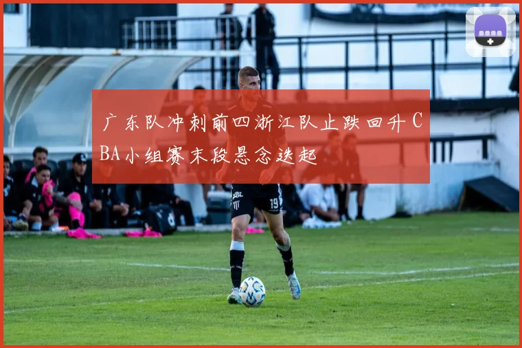 广东队冲刺前四浙江队止跌回升 CBA小组赛末段悬念迭起