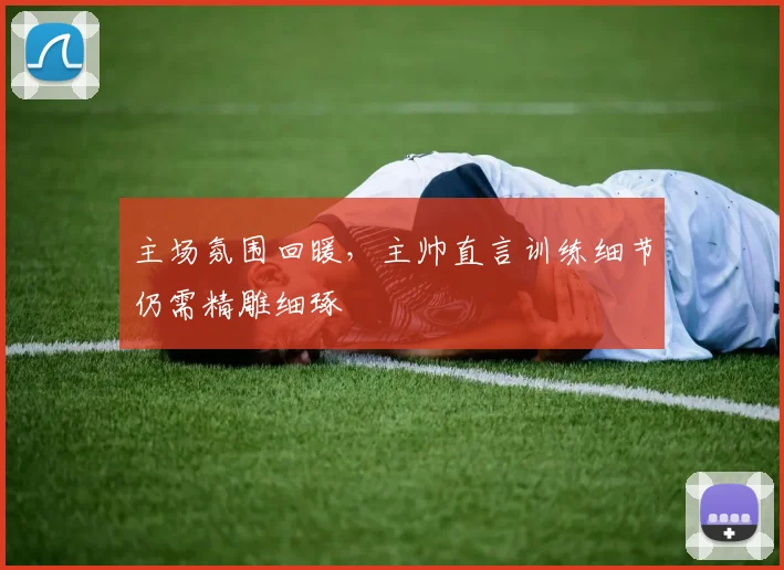 主场氛围回暖,主帅直言训练细节仍需精雕细琢