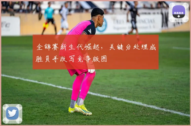 全锦赛新生代崛起，关键分处理成胜负手改写竞争版图