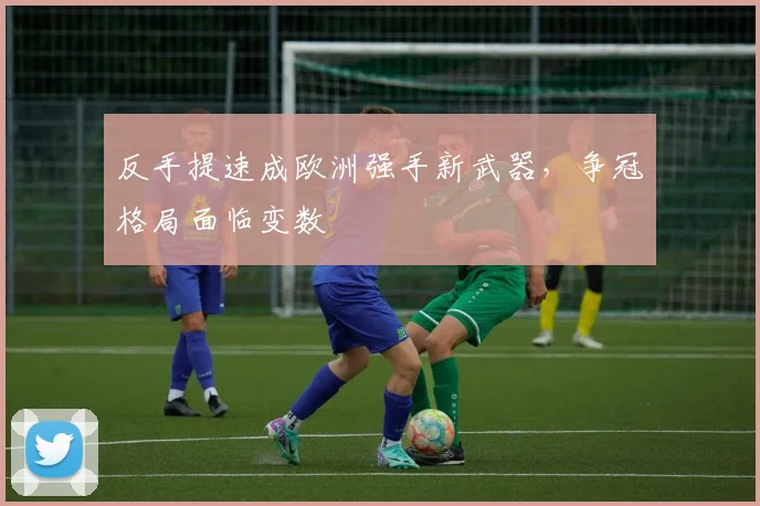 反手提速成欧洲强手新武器，争冠格局面临变数