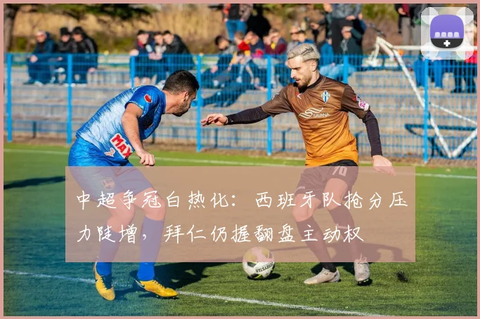 中超争冠白热化:西班牙队抢分压力陡增,拜仁仍握翻盘主动权