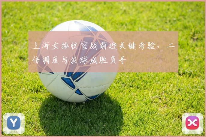 上海女排收官战前迎关键考验,二传调度与发球成胜负手