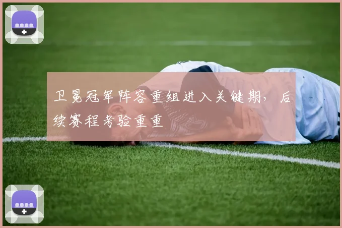 卫冕冠军阵容重组进入关键期，后续赛程考验重重