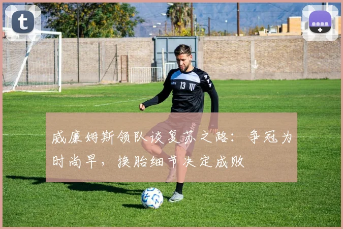 威廉姆斯领队谈复苏之路：争冠为时尚早，换胎细节决定成败