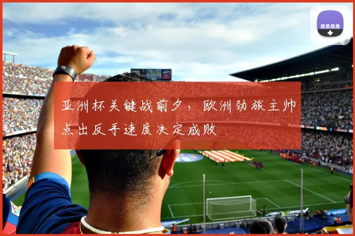 亚洲杯关键战前夕,欧洲劲旅主帅点出反手速度决定成败