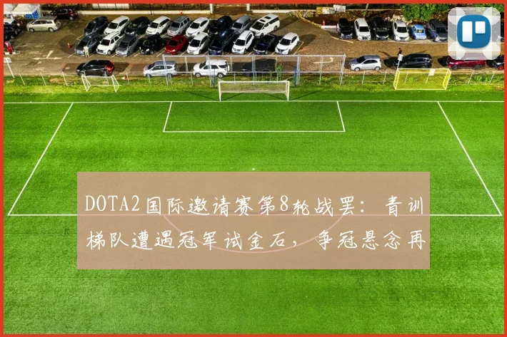 DOTA2国际邀请赛第8轮战罢:青训梯队遭遇冠军试金石,争冠悬念再起波澜