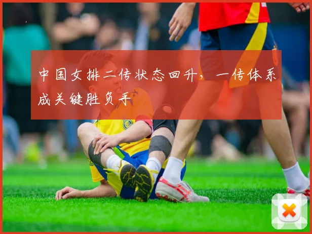 中国女排二传状态回升，一传体系成关键胜负手