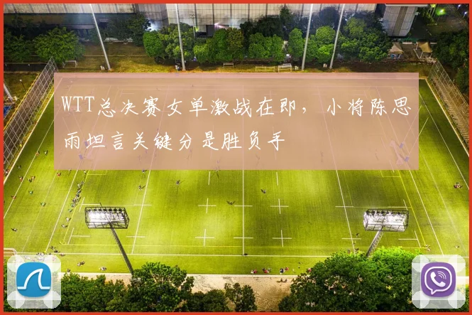 WTT总决赛女单激战在即,小将陈思雨坦言关键分是胜负手