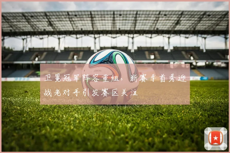 卫冕冠军阵容重组，新赛季首秀迎战老对手引发赛区关注