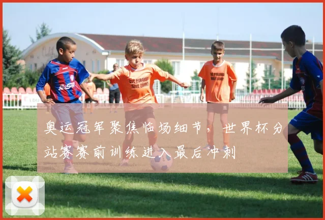 奥运冠军聚焦临场细节，世界杯分站赛赛前训练进入最后冲刺