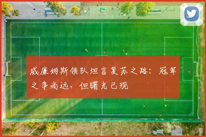 威廉姆斯领队坦言复苏之路：冠军之争尚远，但曙光已现