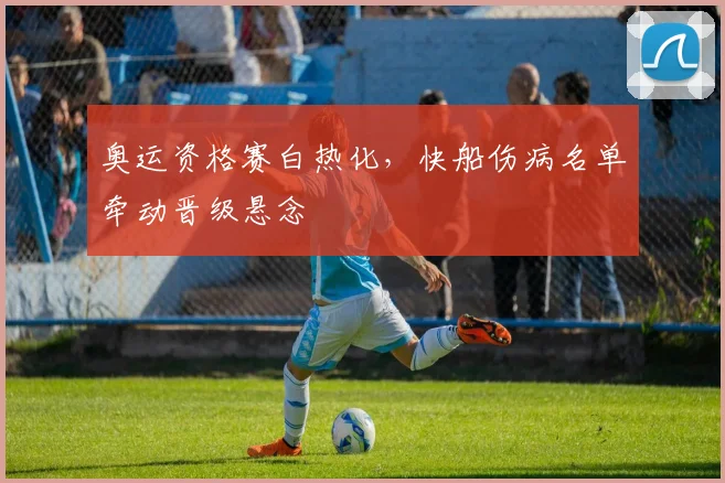 奥运资格赛白热化，快船伤病名单牵动晋级悬念