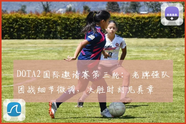 DOTA2国际邀请赛第三轮：老牌强队团战细节微调，决胜时刻见真章