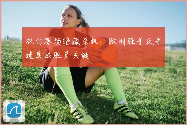 双打赛场暗藏杀机，欧洲强手反手速度成胜负关键