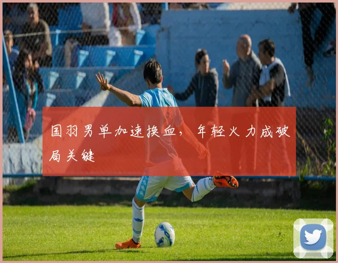 国羽男单加速换血，年轻火力成破局关键