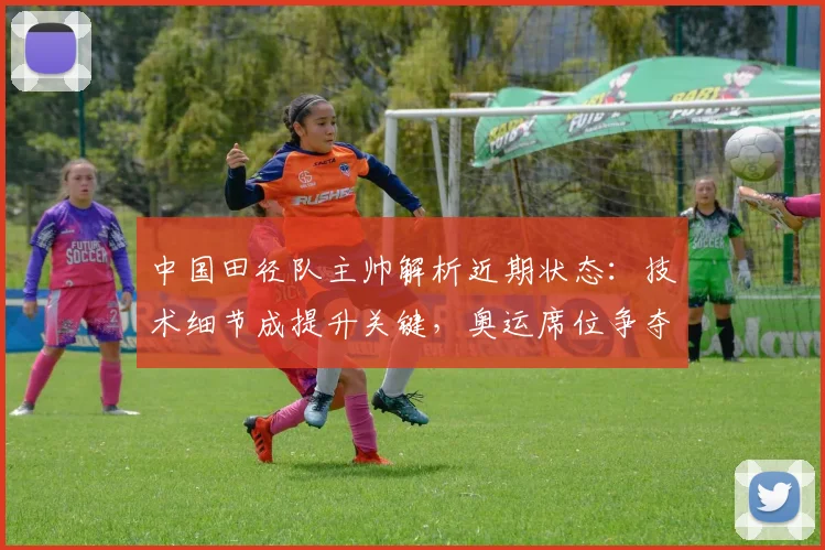 中国田径队主帅解析近期状态:技术细节成提升关键,奥运席位争夺日趋明朗