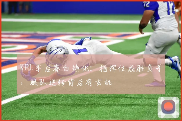 KPL季后赛白热化:指挥位成胜负手,狼队逆转背后有玄机