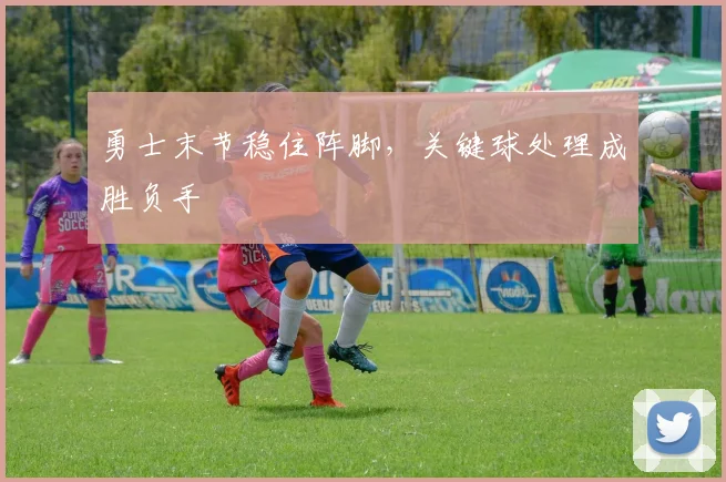 勇士末节稳住阵脚，关键球处理成胜负手