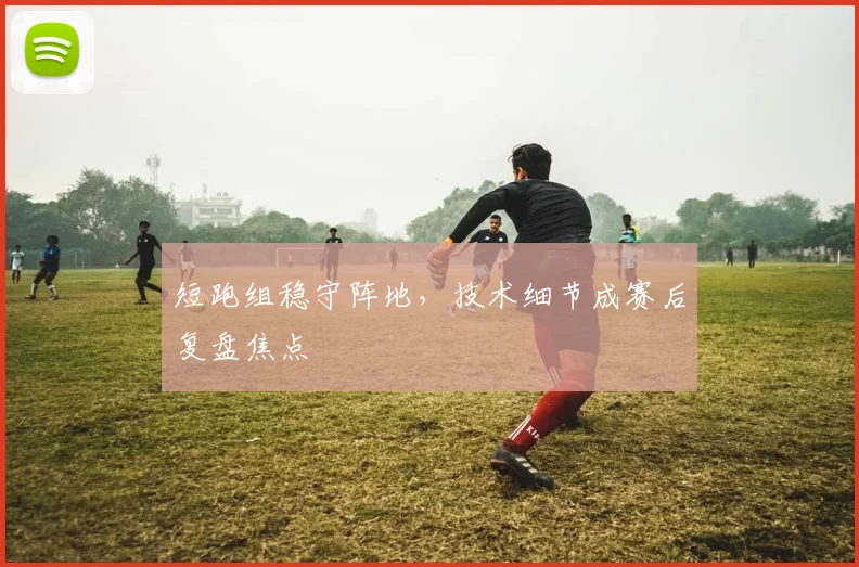 短跑组稳守阵地，技术细节成赛后复盘焦点