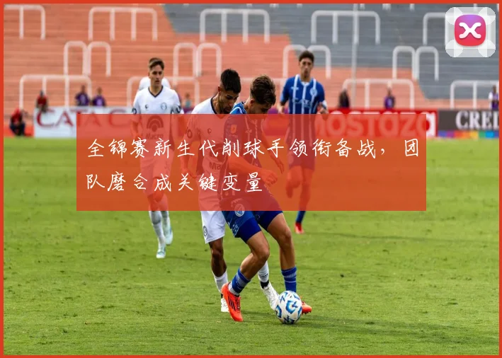 全锦赛新生代削球手领衔备战，团队磨合成关键变量