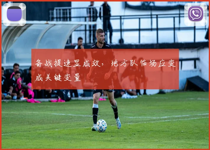 备战提速显成效，地方队临场应变成关键变量