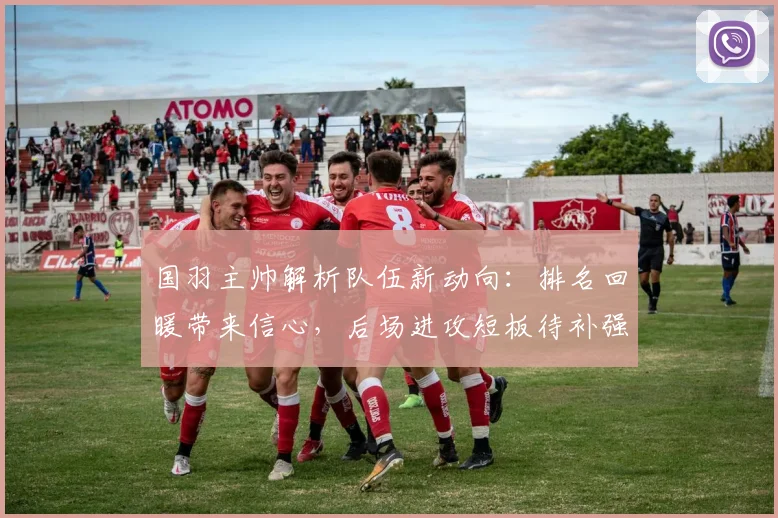 国羽主帅解析队伍新动向：排名回暖带来信心，后场进攻短板待补强