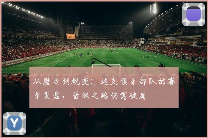 从磨合到蜕变：这支俱乐部队的赛季复盘，晋级之路仍需破局